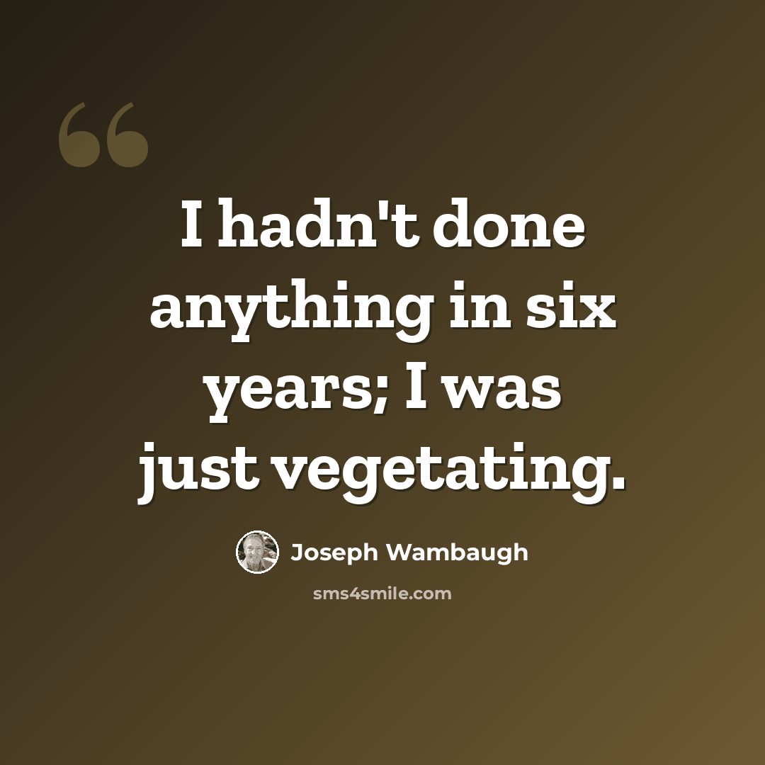 “I hadn't done anything in six years; I was just vegetating.” quote by Joseph Wambaugh
