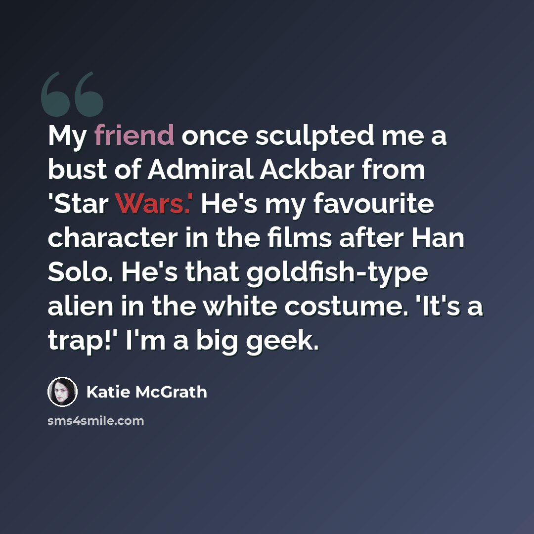 “My friend once sculpted me a bust of Admiral Ackbar from 'Star Wars.' He's my favourite character in the films after Han Solo. He's that goldfish-type alien in the white costume. 'It's a trap!' I'm a big geek.” quote by Katie McGrath