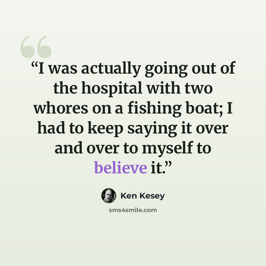 “I was actually going out of the hospital with two whores on a fishing boat; I had to keep saying it over and over to myself to believe it.” quote by Ken Kesey