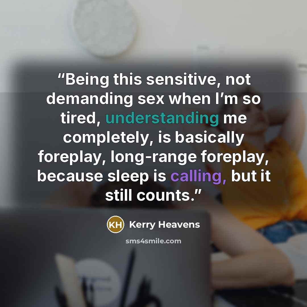“Being this sensitive, not demanding sex when I’m so tired, understanding me completely, is basically foreplay, long-range foreplay, because sleep is calling, but it still counts.” quote by Kerry Heavens