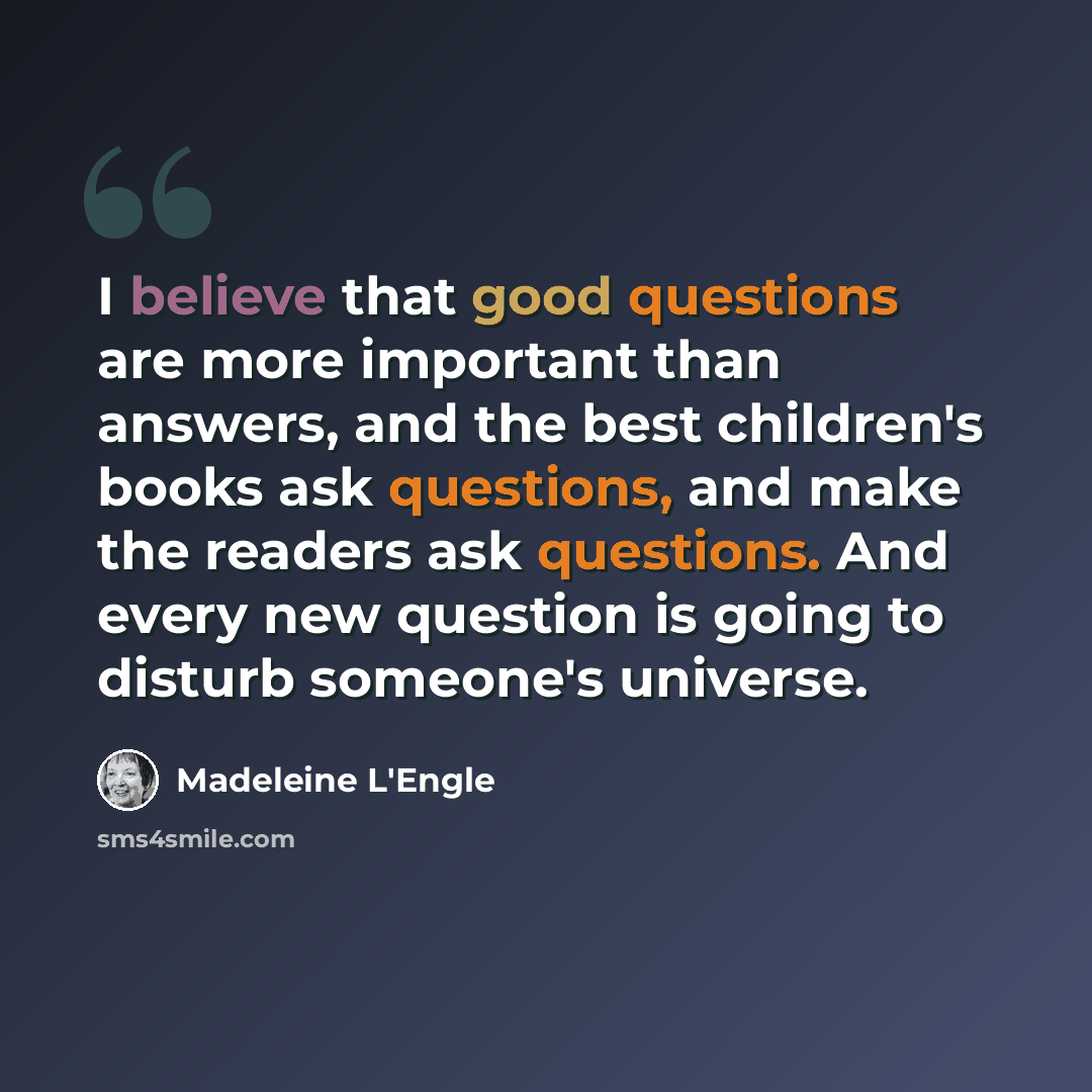 “I believe that good questions are more important than answers, and the best children's books ask questions, and make the readers ask questions. And every new question is going to disturb someone's universe.” quote by Madeleine L'Engle