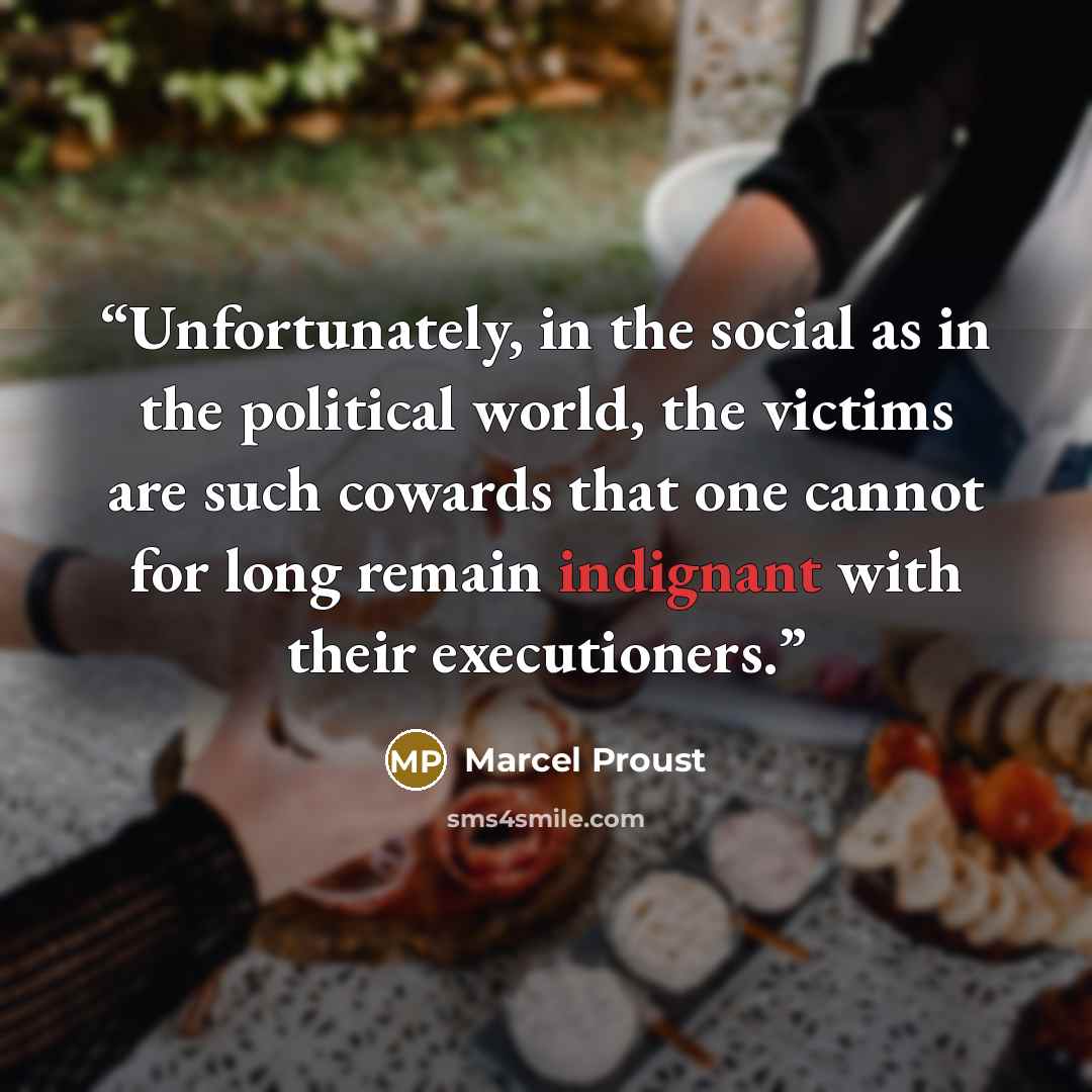 “Unfortunately, in the social as in the political world, the victims are such cowards that one cannot for long remain indignant with their executioners.” quote by Marcel Proust