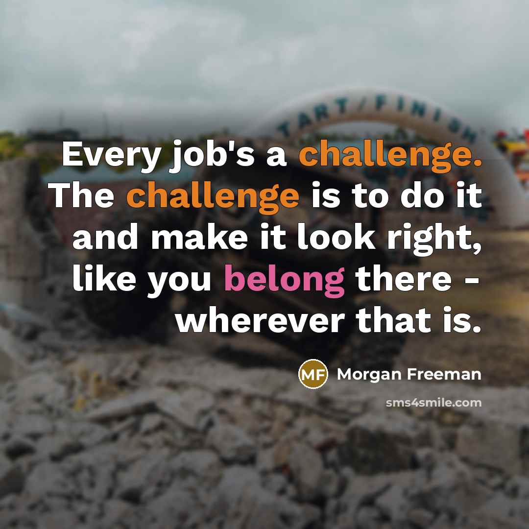 “Every job's a challenge. The challenge is to do it and make it look right, like you belong there - wherever that is.” quote by Morgan Freeman