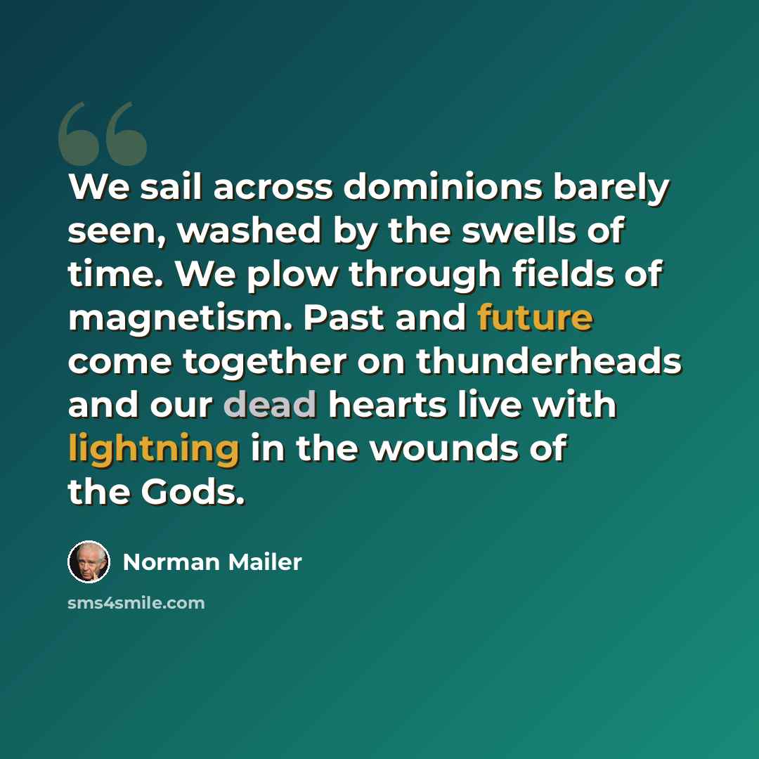 “We sail across dominions barely seen, washed by the swells of time. We plow through fields of magnetism. Past and future come together on thunderheads and our dead hearts live with lightning in the wounds of the Gods.” quote by Norman Mailer