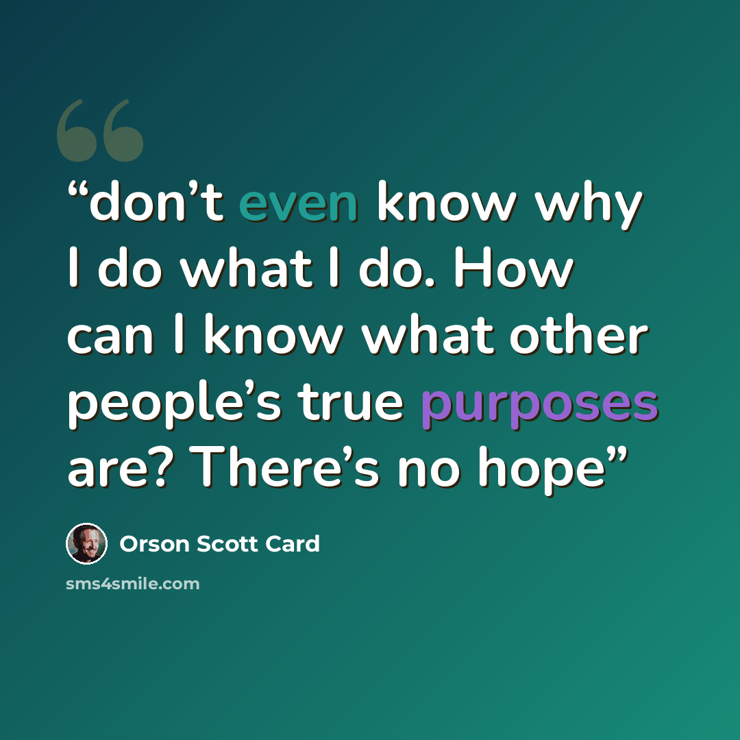 “don’t even know why I do what I do. How can I know what other people’s true purposes are? There’s no hope” quote by Orson Scott Card