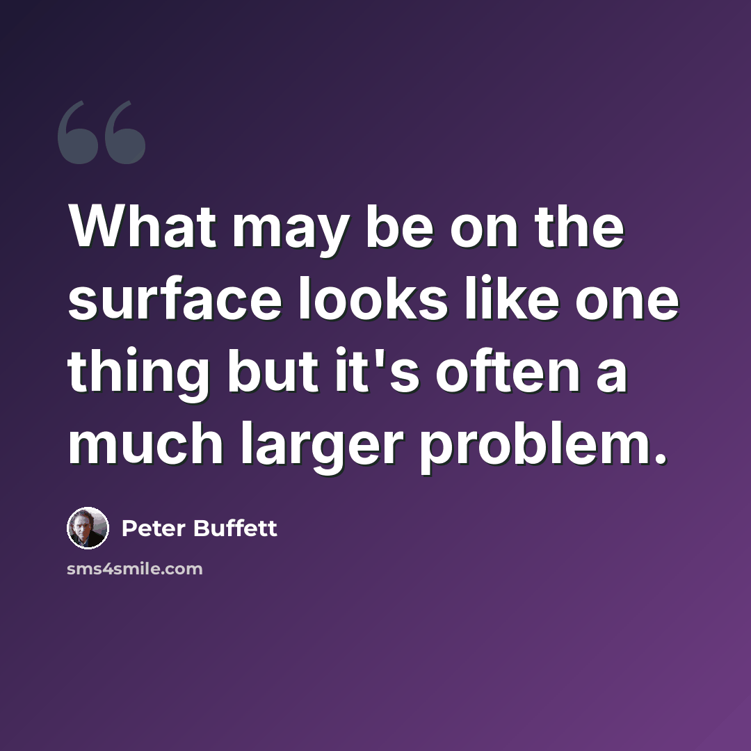 “What may be on the surface looks like one thing but it's often a much larger problem.” quote by Peter Buffett
