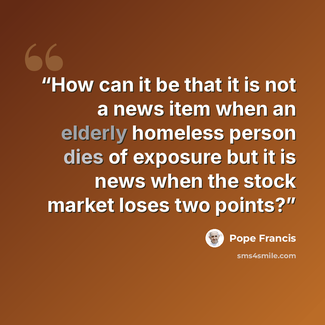 “How can it be that it is not a news item when an elderly homeless person dies of exposure but it is news when the stock market loses two points?” quote by Pope Francis
