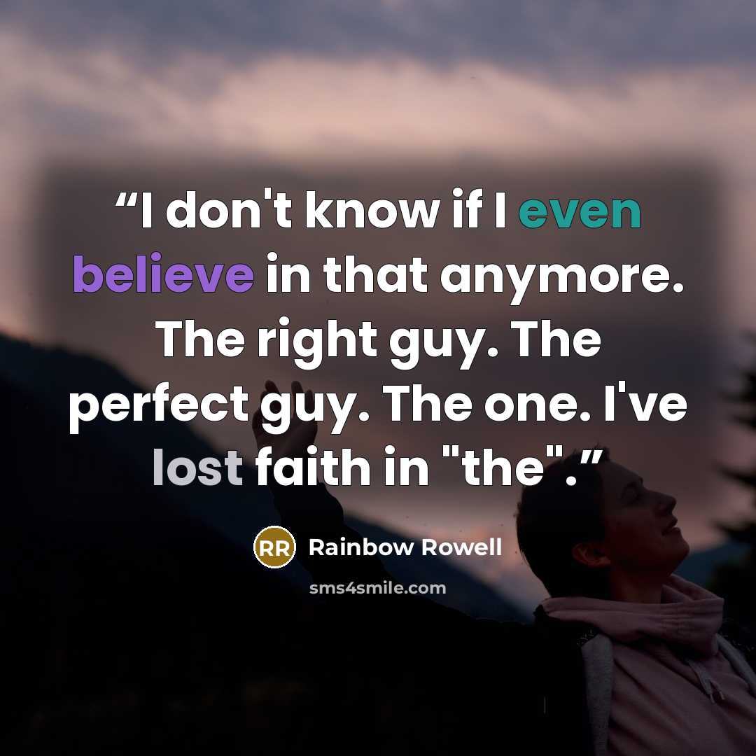 “I don't know if I even believe in that anymore. The right guy. The perfect guy. The one. I've lost faith in "the".” quote by Rainbow Rowell