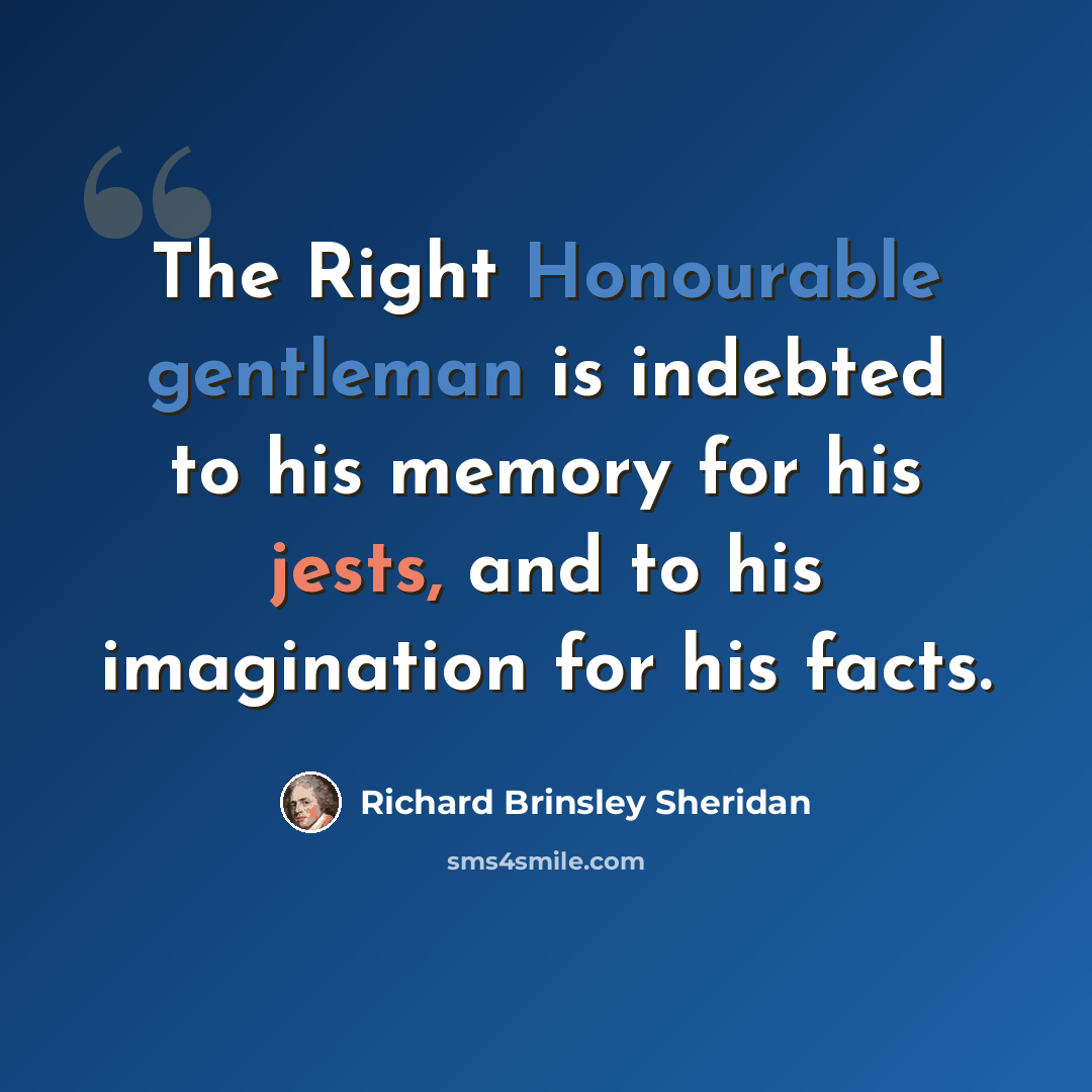 “The Right Honourable gentleman is indebted to his memory for his jests, and to his imagination for his facts.” quote by Richard Brinsley Sheridan