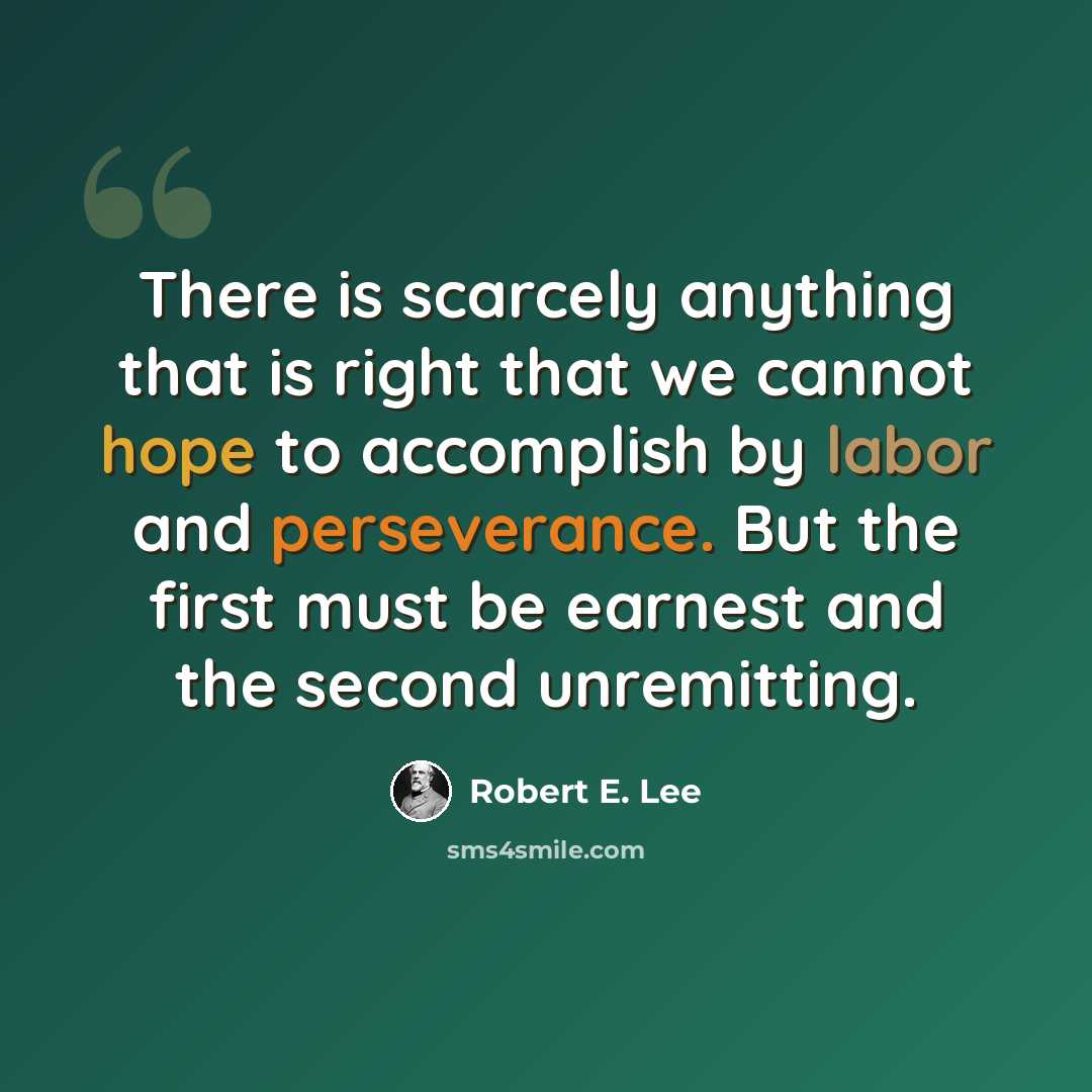 “There is scarcely anything that is right that we cannot hope to accomplish by labor and perseverance. But the first must be earnest and the second unremitting.” quote by Robert E. Lee