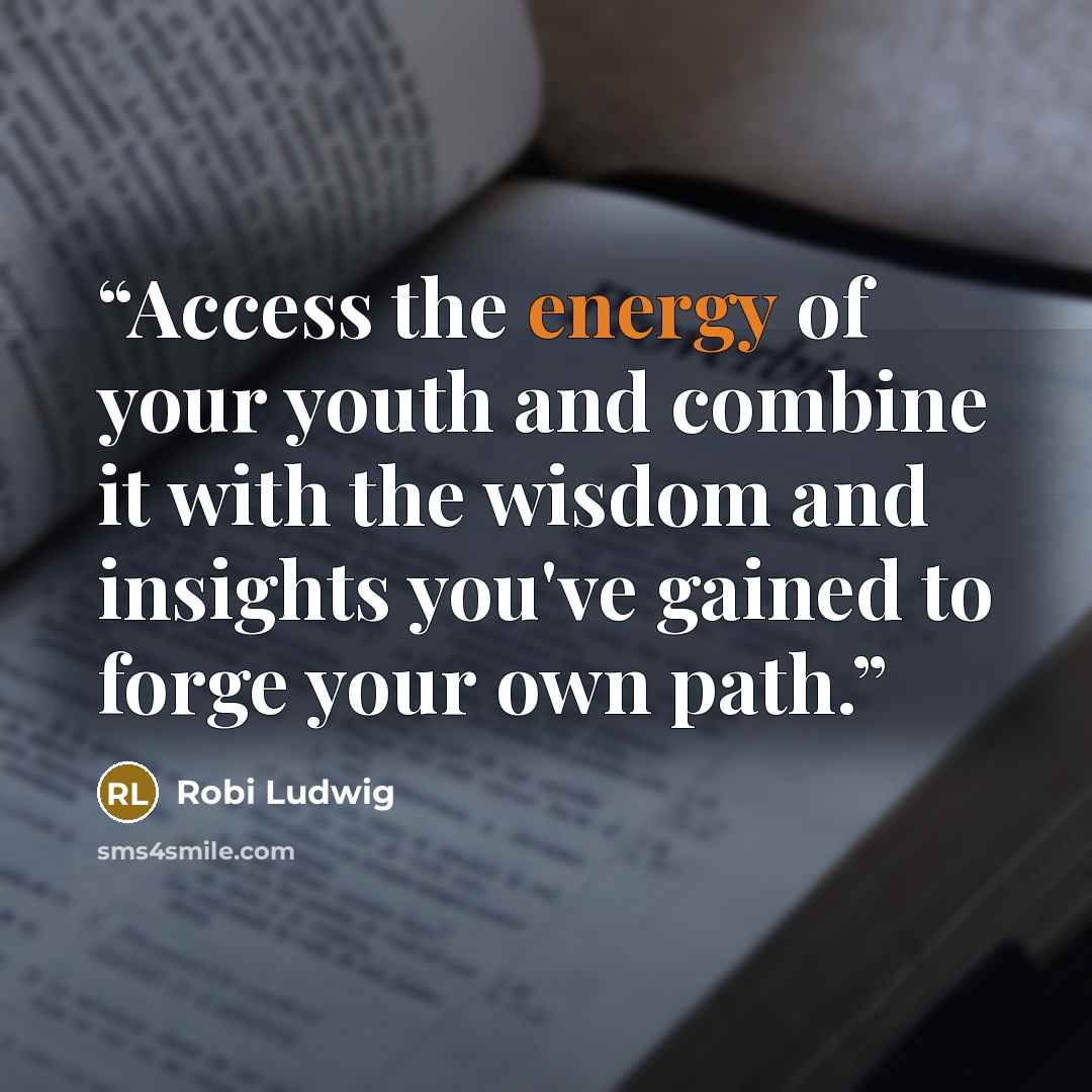 “Access the energy of your youth and combine it with the wisdom and insights you've gained to forge your own path.” quote by Robi Ludwig
