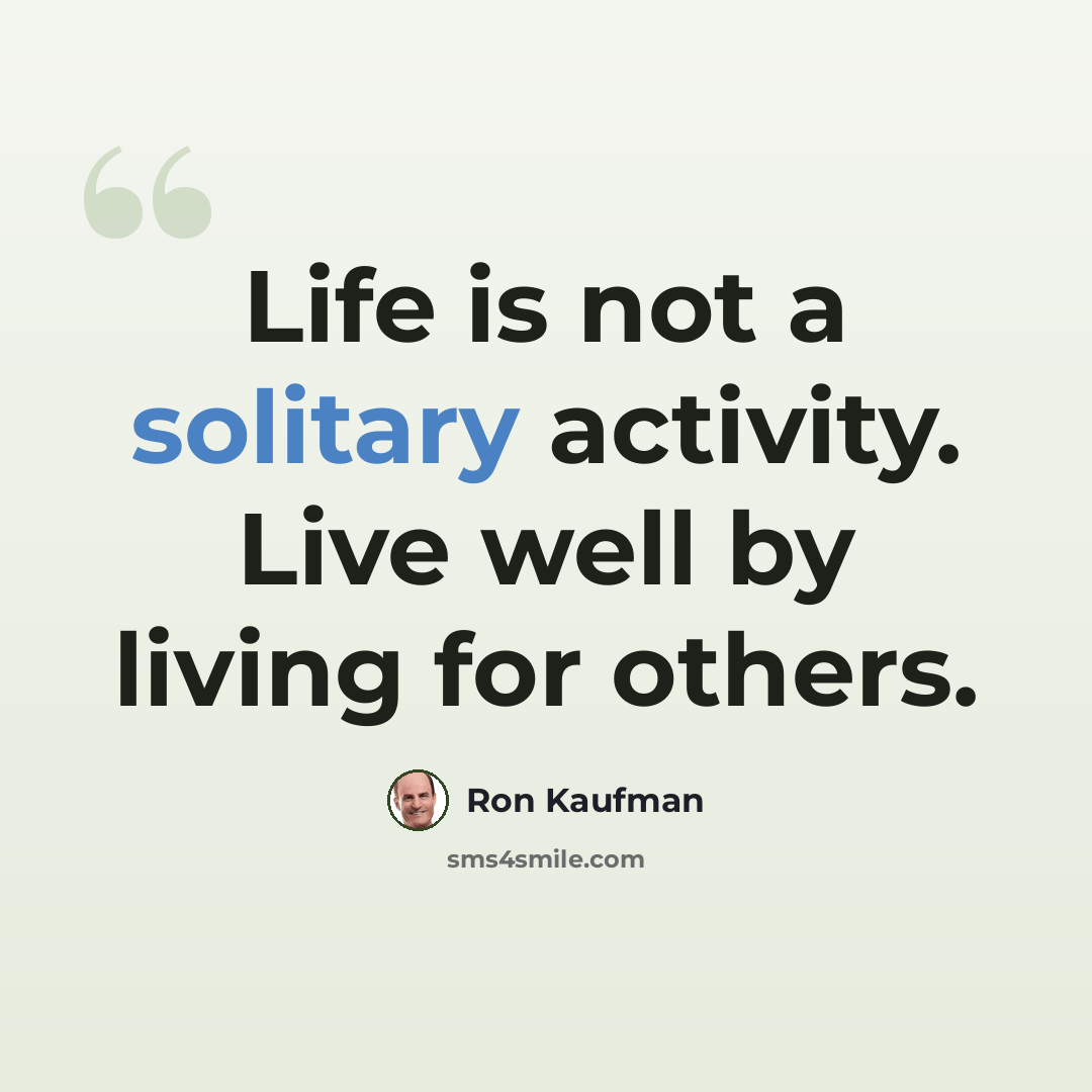 “Life is not a solitary activity. Live well by living for others.” quote by Ron Kaufman