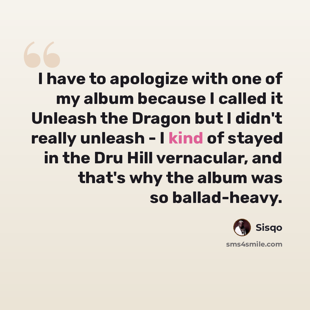 “I have to apologize with one of my album because I called it Unleash the Dragon but I didn't really unleash - I kind of stayed in the Dru Hill vernacular, and that's why the album was so ballad-heavy.” quote by Sisqo