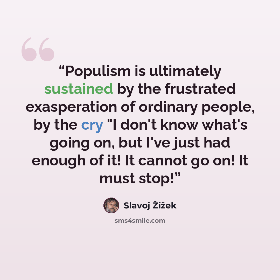 “Populism is ultimately sustained by the frustrated exasperation of ordinary people, by the cry "I don't know what's going on, but I've just had enough of it! It cannot go on! It must stop!” quote by Slavoj Žižek