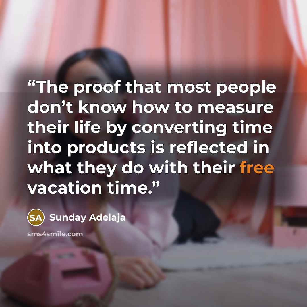 “The proof that most people don’t know how to measure their life by converting time into products is reflected in what they do with their free vacation time.” quote by Sunday Adelaja