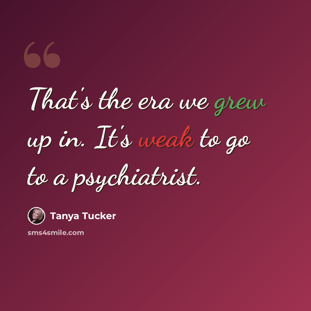 “That's the era we grew up in. It's weak to go to a psychiatrist.” quote by Tanya Tucker