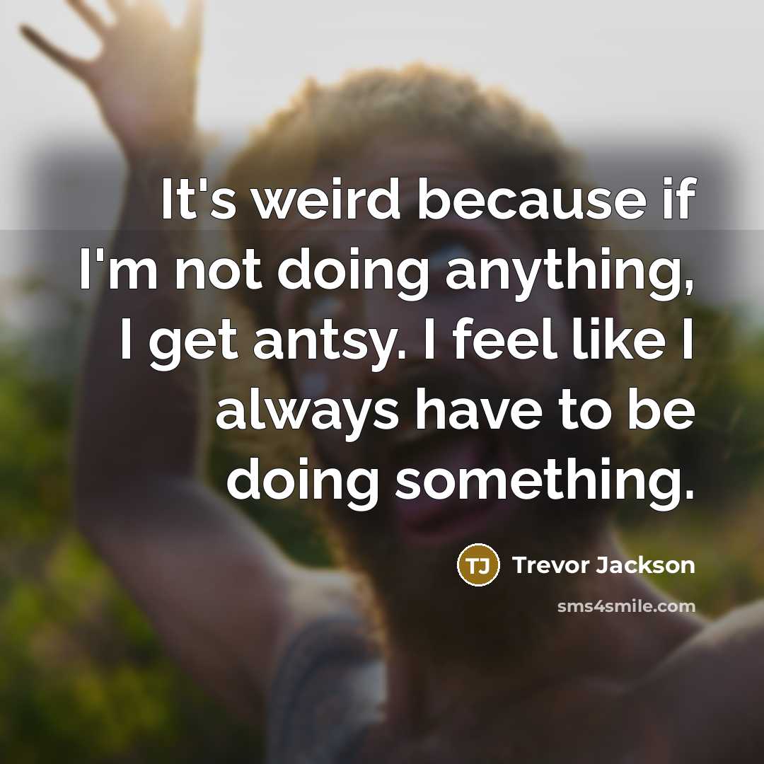 “It's weird because if I'm not doing anything, I get antsy. I feel like I always have to be doing something.” quote by Trevor Jackson