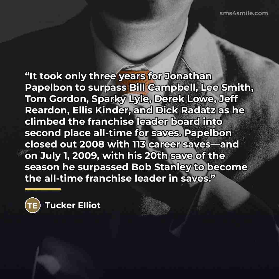 “It took only three years for Jonathan Papelbon to surpass Bill Campbell, Lee Smith, Tom Gordon, Sparky Lyle, Derek Lowe, Jeff Reardon, Ellis Kinder, and Dick Radatz as he climbed the franchise leader board into second place all-time for saves. Papelbon closed out 2008 with 113 career saves—and on…” quote by Tucker Elliot