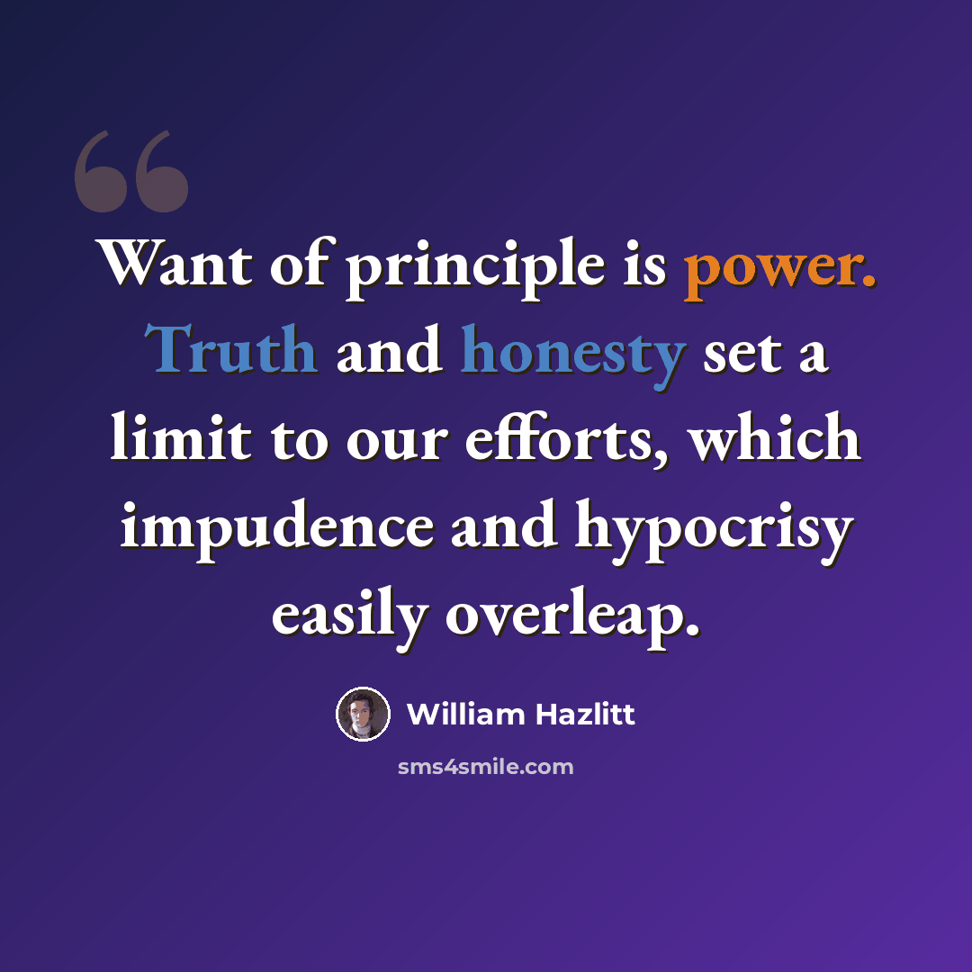 “Want of principle is power. Truth and honesty set a limit to our efforts, which impudence and hypocrisy easily overleap.” quote by William Hazlitt