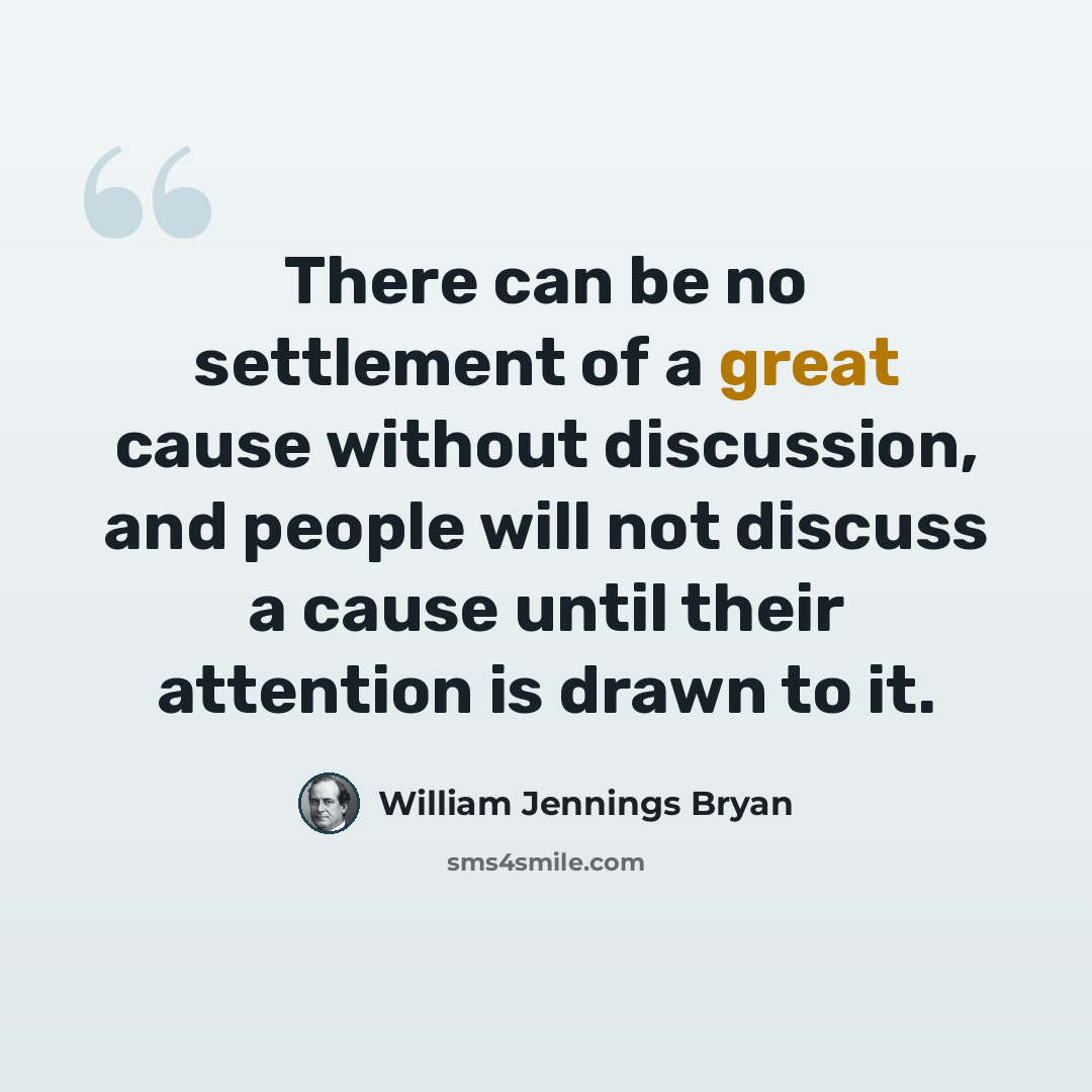 “There can be no settlement of a great cause without discussion, and people will not discuss a cause until their attention is drawn to it.” quote by William Jennings Bryan
