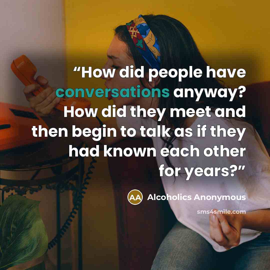 “How did people have conversations anyway? How did they meet and then begin to talk as if they had known each other for years?” quote by Alcoholics Anonymous
