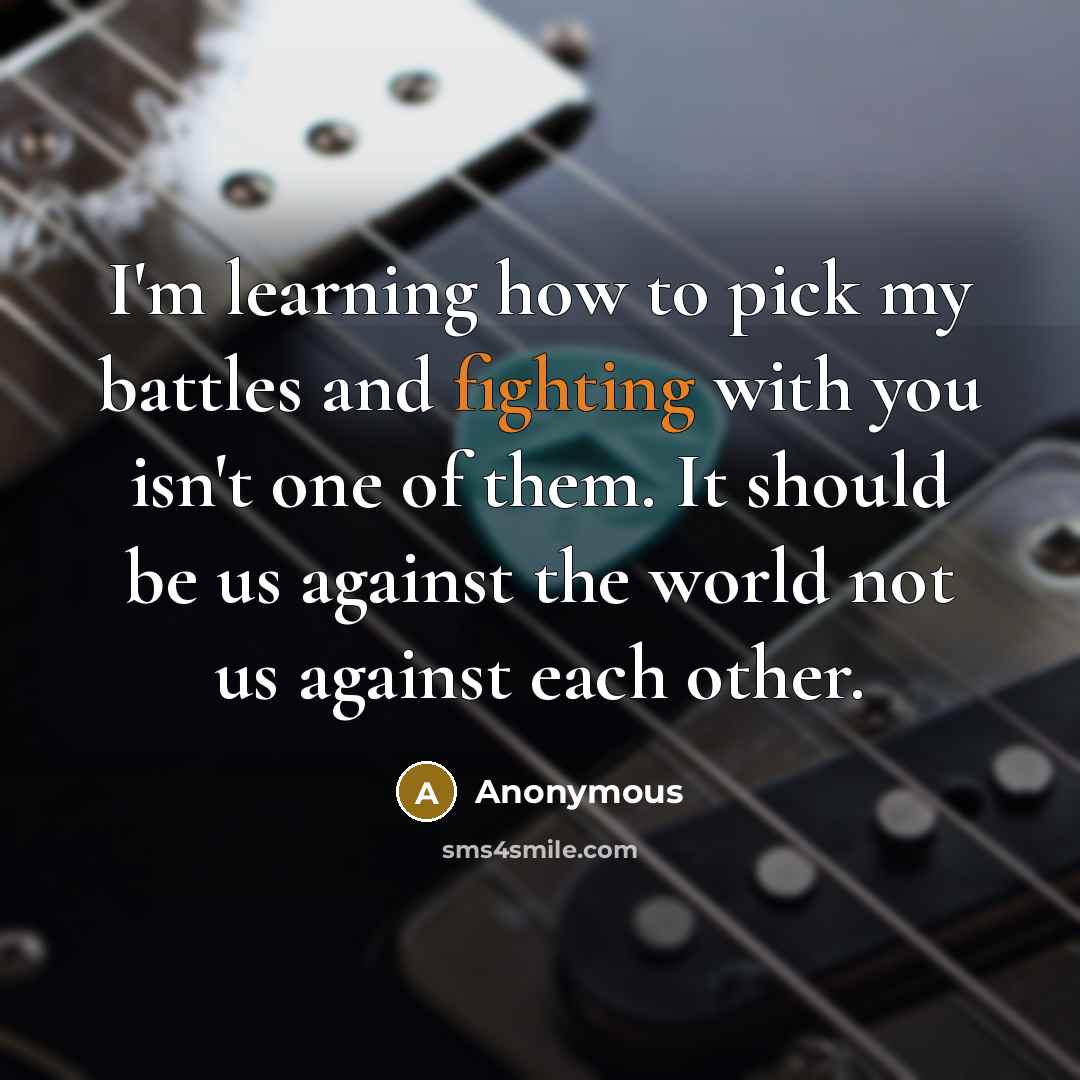 “I'm learning how to pick my battles and fighting with you isn't one of them. It should be us against the world not us against each other.” quote by Anonymous