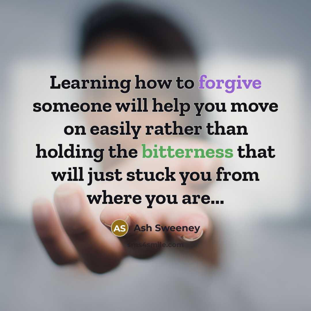 “Learning how to forgive someone will help you move on easily rather than holding the bitterness that will just stuck you from where you are...” quote by Ash Sweeney