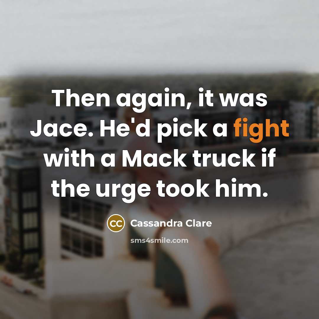 “Then again, it was Jace. He'd pick a fight with a Mack truck if the urge took him.” quote by Cassandra Clare