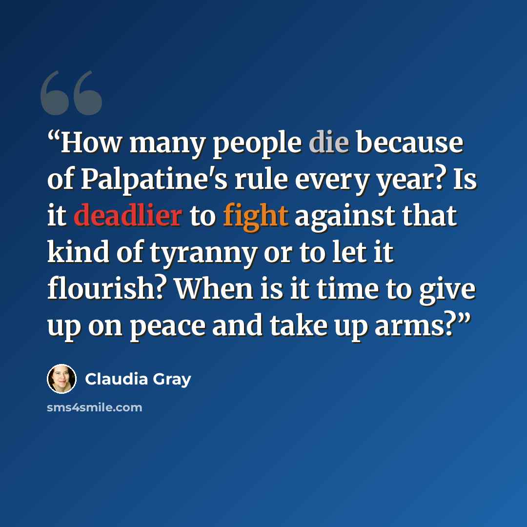“How many people die because of Palpatine's rule every year? Is it deadlier to fight against that kind of tyranny or to let it flourish? When is it time to give up on peace and take up arms?” quote by Claudia Gray