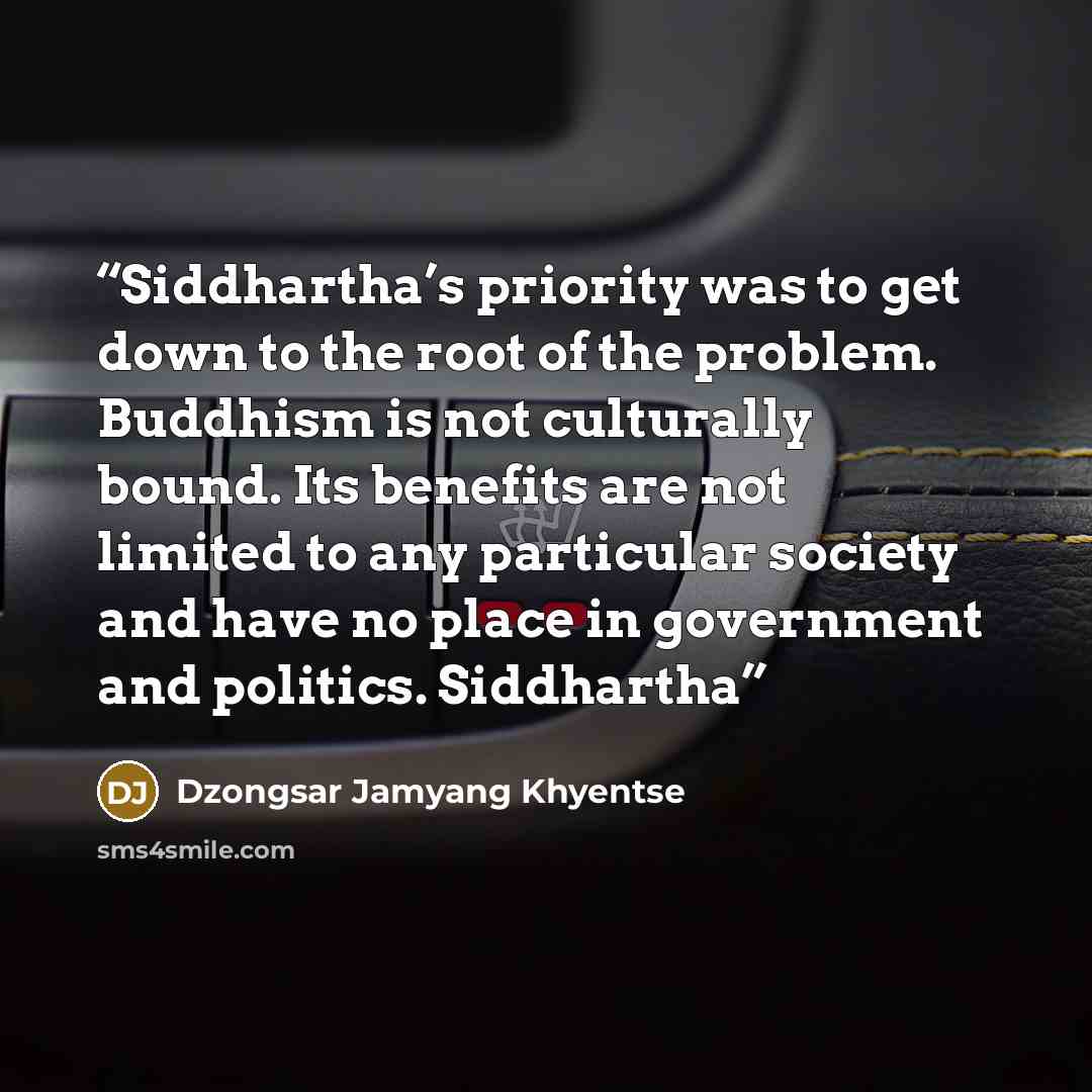 “Siddhartha’s priority was to get down to the root of the problem. Buddhism is not culturally bound. Its benefits are not limited to any particular society and have no place in government and politics. Siddhartha” quote by Dzongsar Jamyang Khyentse