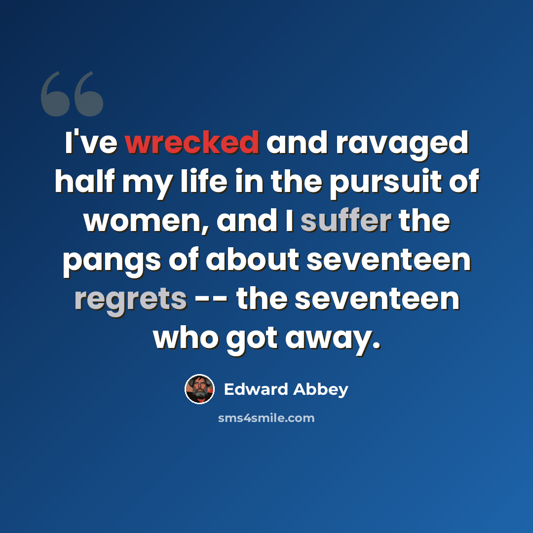 “I've wrecked and ravaged half my life in the pursuit of women, and I suffer the pangs of about seventeen regrets -- the seventeen who got away.” quote by Edward Abbey