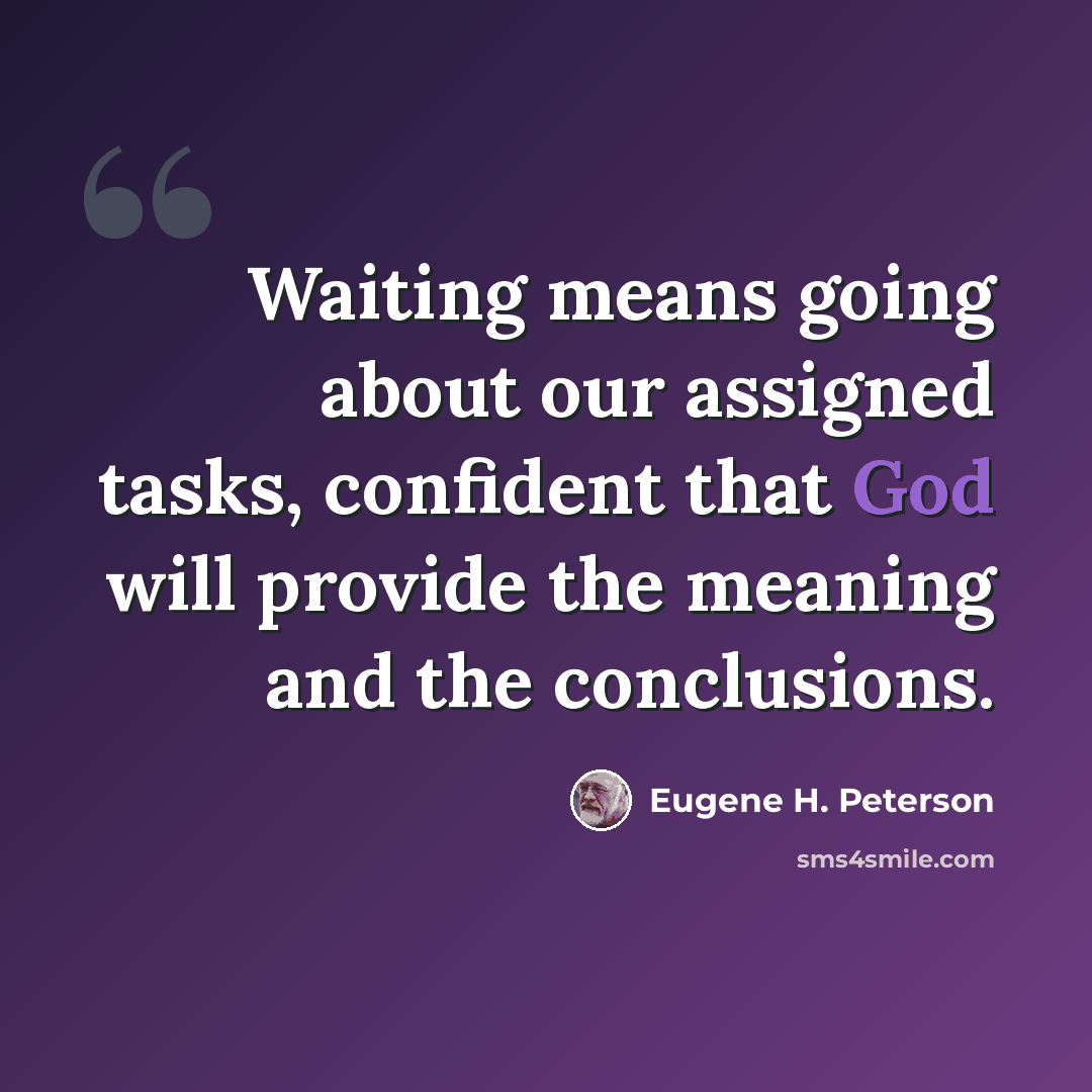 “Waiting means going about our assigned tasks, confident that God will provide the meaning and the conclusions.” quote by Eugene H. Peterson