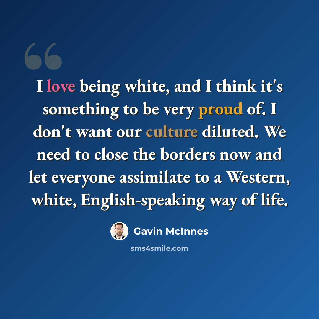 “I love being white, and I think it's something to be very proud of. I don't want our culture diluted. We need to close the borders now and let everyone assimilate to a Western, white, English-speaking way of life.” quote by Gavin McInnes