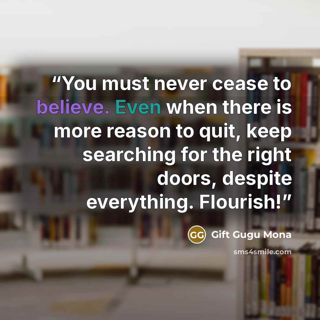 “You must never cease to believe. Even when there is more reason to quit, keep searching for the right doors, despite everything. Flourish!” quote by Gift Gugu Mona
