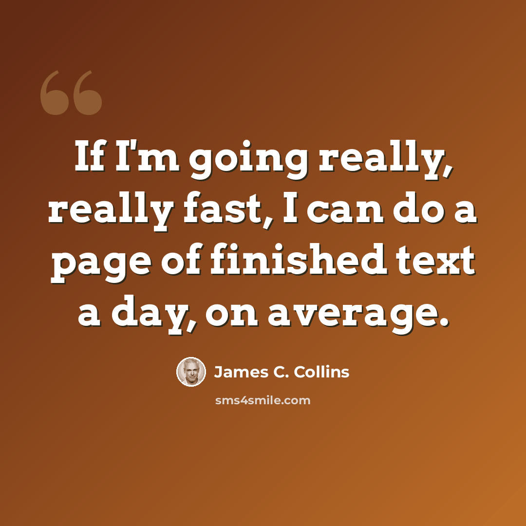“If I'm going really, really fast, I can do a page of finished text a day, on average.” quote by James C. Collins