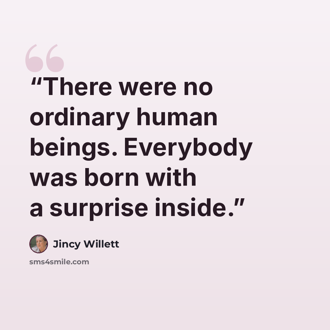 “There were no ordinary human beings. Everybody was born with a surprise inside.” quote by Jincy Willett