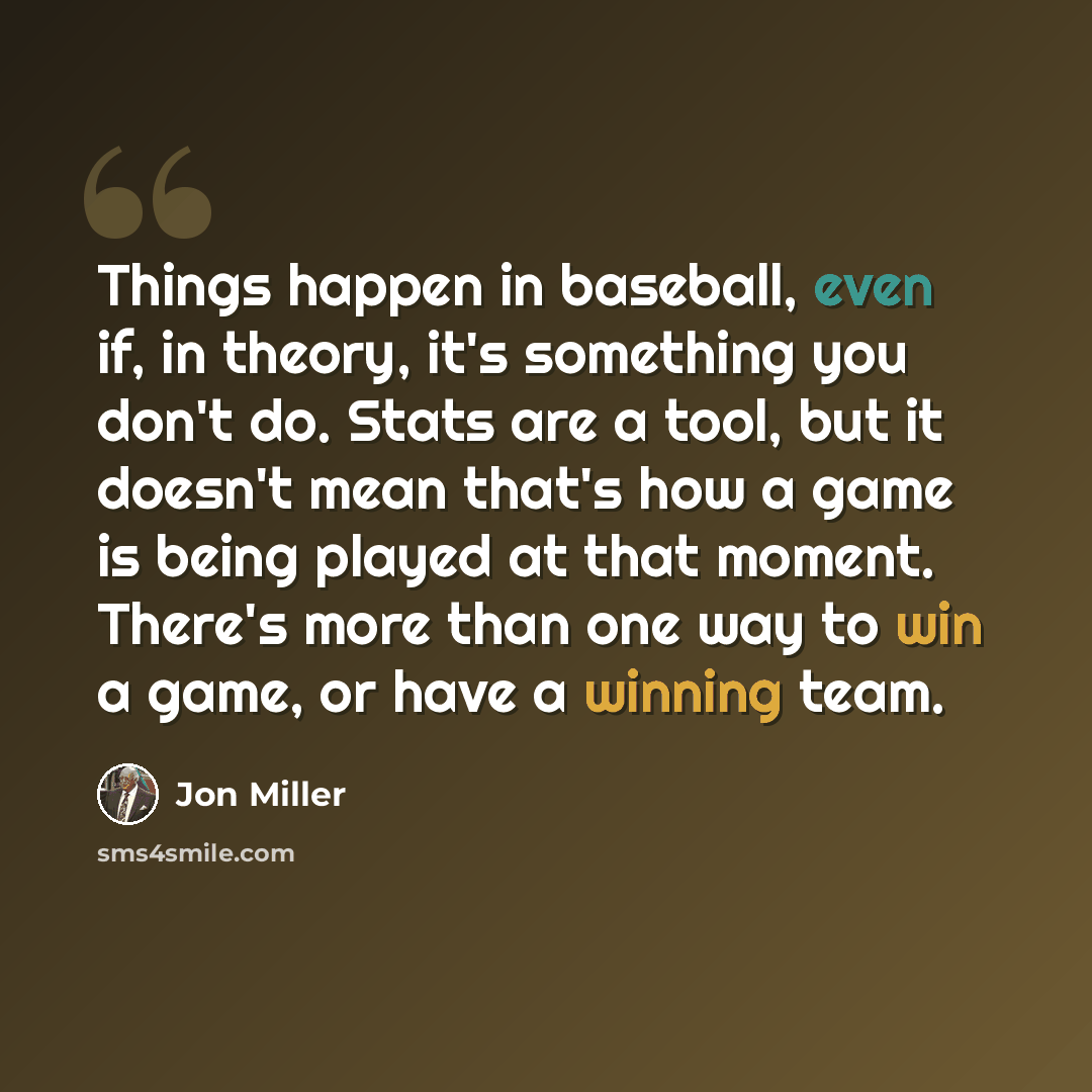 “Things happen in baseball, even if, in theory, it's something you don't do. Stats are a tool, but it doesn't mean that's how a game is being played at that moment. There's more than one way to win a game, or have a winning team.” quote by Jon Miller