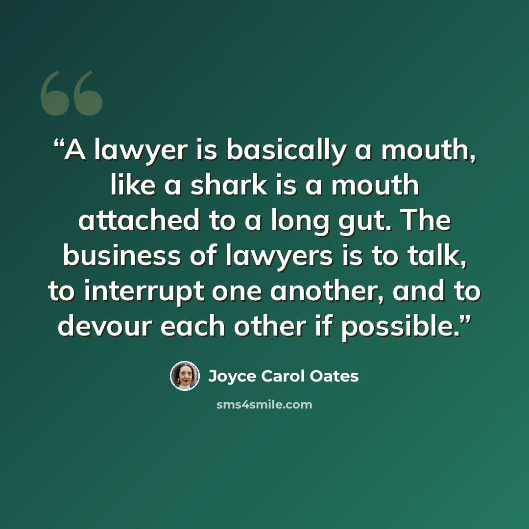 “A lawyer is basically a mouth, like a shark is a mouth attached to a long gut. The business of lawyers is to talk, to interrupt one another, and to devour each other if possible.” quote by Joyce Carol Oates