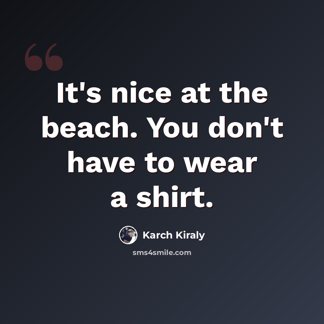 “It's nice at the beach. You don't have to wear a shirt.” quote by Karch Kiraly