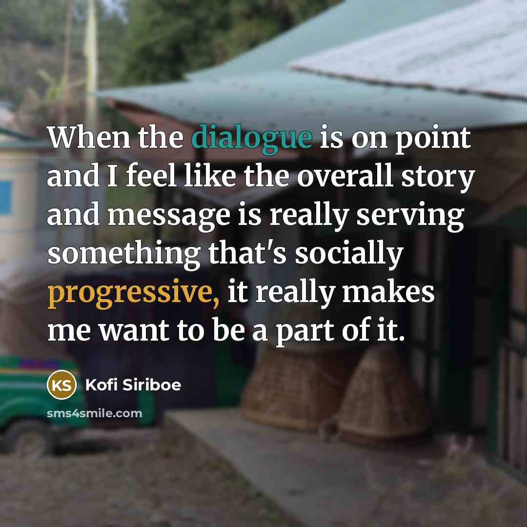 “When the dialogue is on point and I feel like the overall story and message is really serving something that's socially progressive, it really makes me want to be a part of it.” quote by Kofi Siriboe