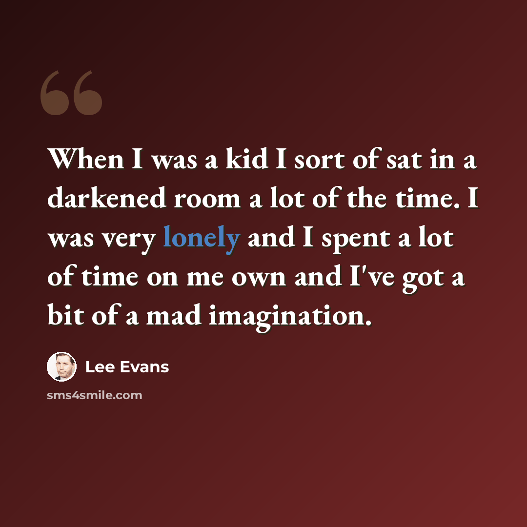 “When I was a kid I sort of sat in a darkened room a lot of the time. I was very lonely and I spent a lot of time on me own and I've got a bit of a mad imagination.” quote by Lee Evans