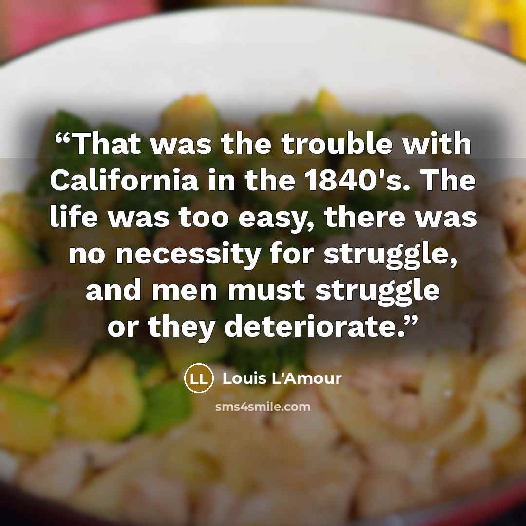 “That was the trouble with California in the 1840's. The life was too easy, there was no necessity for struggle, and men must struggle or they deteriorate.” quote by Louis L'Amour