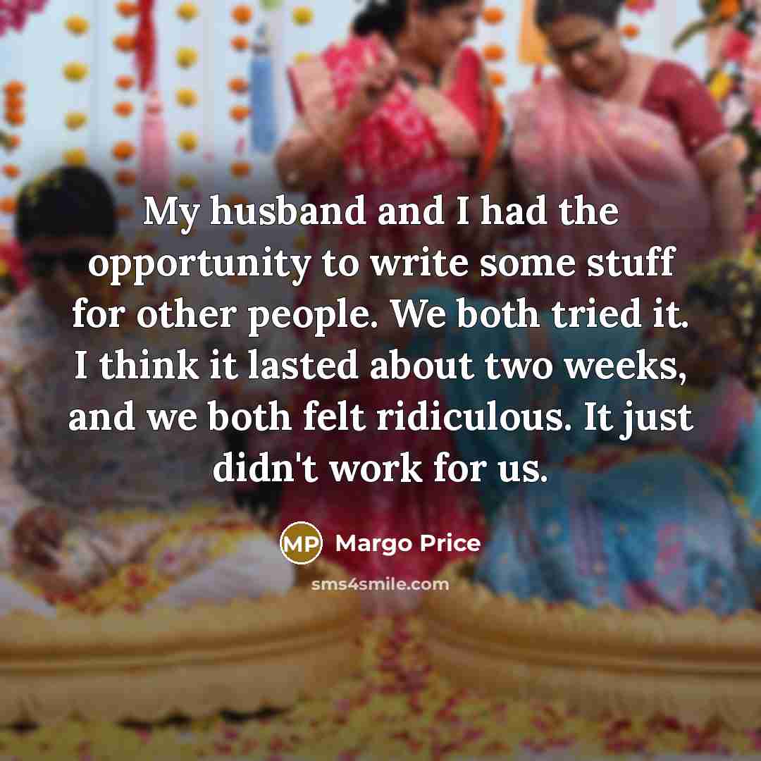 “My husband and I had the opportunity to write some stuff for other people. We both tried it. I think it lasted about two weeks, and we both felt ridiculous. It just didn't work for us.” quote by Margo Price