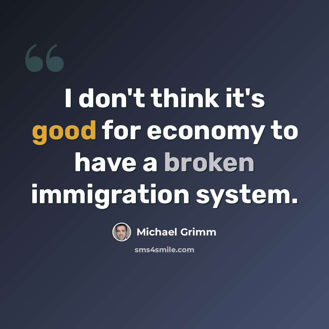 “I don't think it's good for economy to have a broken immigration system.” quote by Michael Grimm