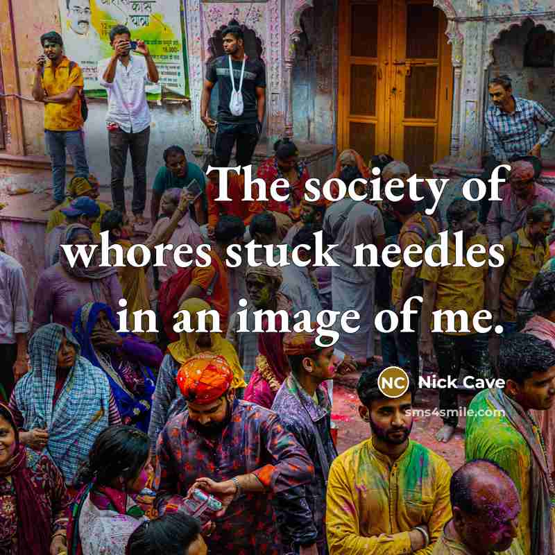 “The society of whores stuck needles in an image of me.” quote by Nick Cave