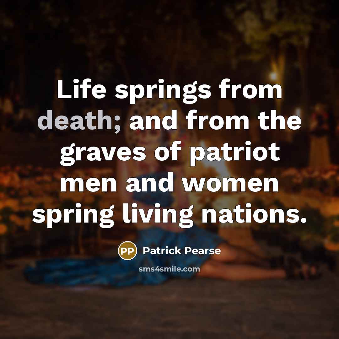 “Life springs from death; and from the graves of patriot men and women spring living nations.” quote by Patrick Pearse