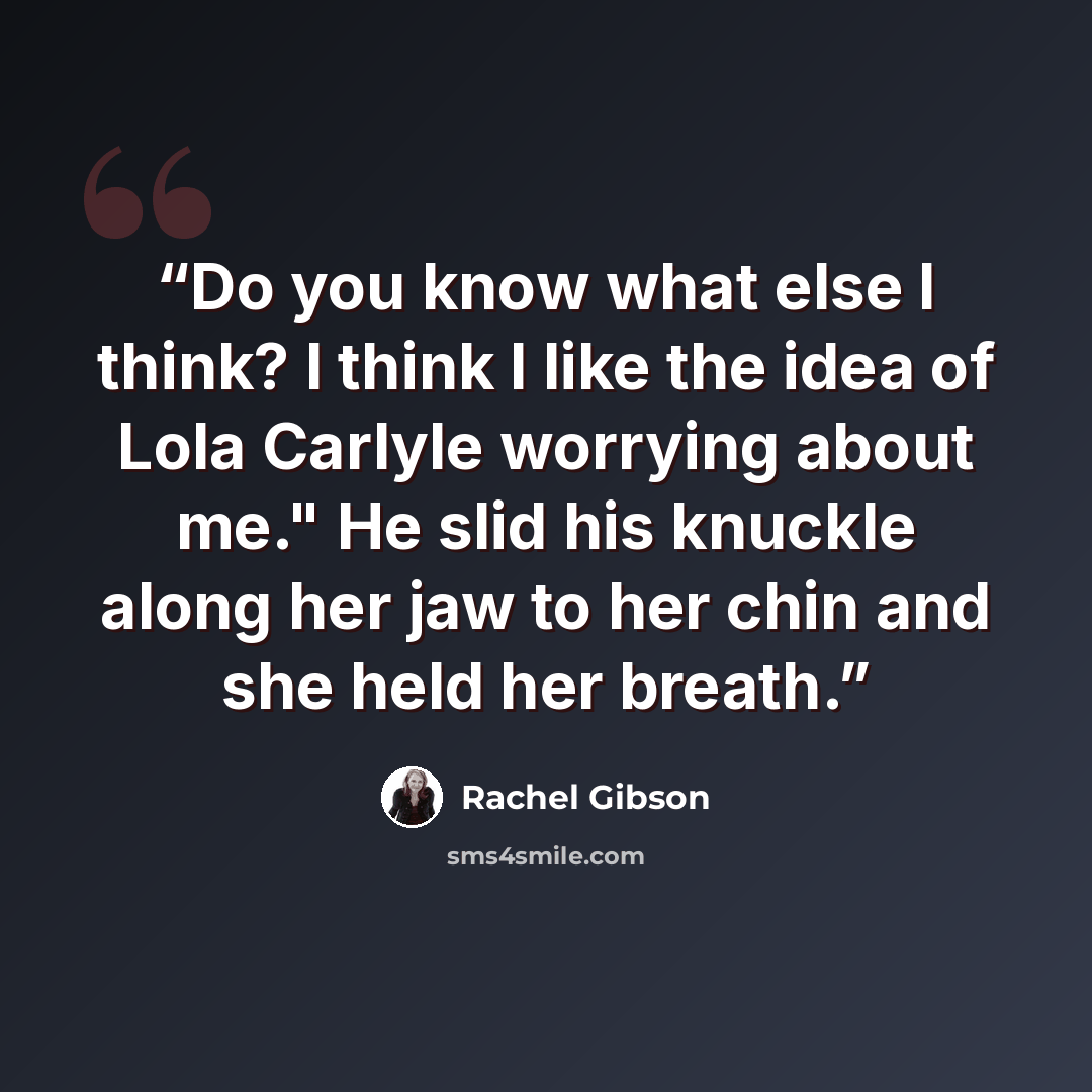 “Do you know what else I think? I think I like the idea of Lola Carlyle worrying about me." He slid his knuckle along her jaw to her chin and she held her breath.” quote by Rachel Gibson