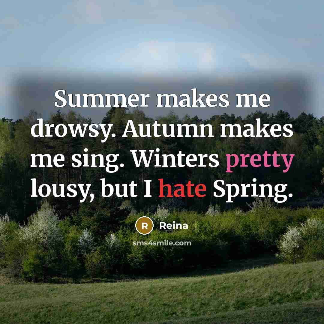 “Summer makes me drowsy. Autumn makes me sing. Winters pretty lousy, but I hate Spring.” quote by Reina