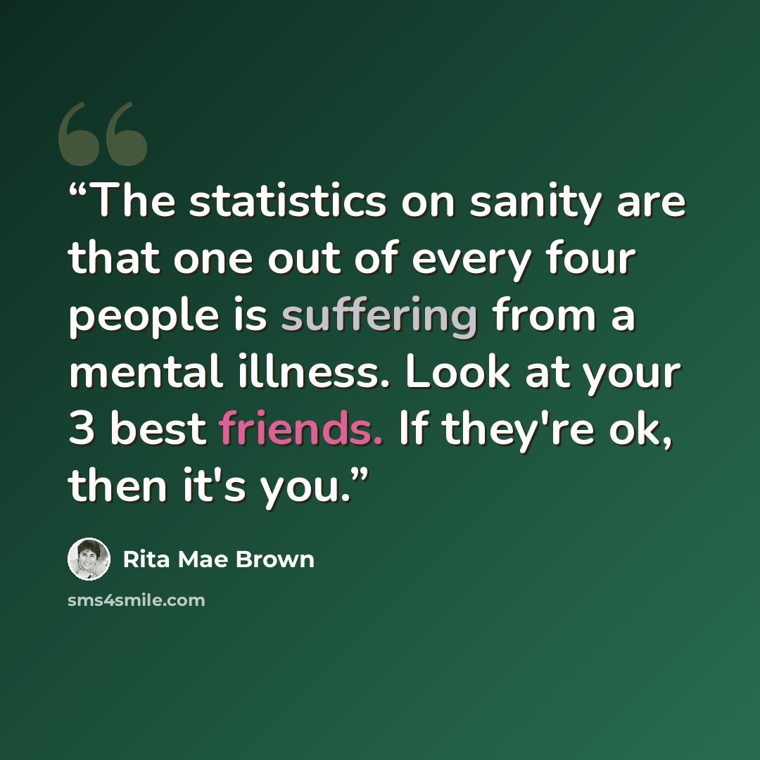 “The statistics on sanity are that one out of every four people is suffering from a mental illness. Look at your 3 best friends. If they're ok, then it's you.” quote by Rita Mae Brown
