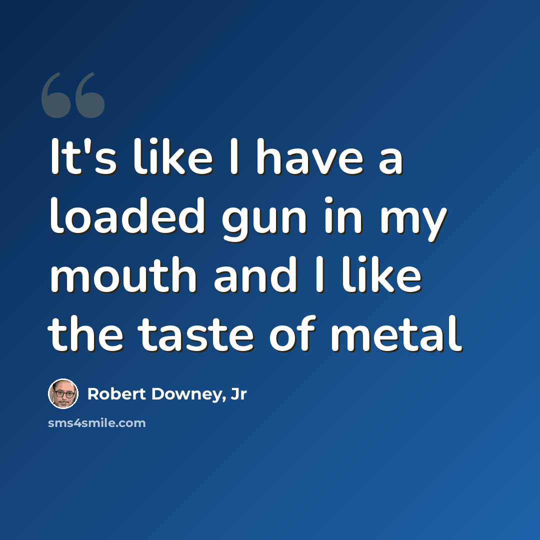 “It's like I have a loaded gun in my mouth and I like the taste of metal” quote by Robert Downey, Jr